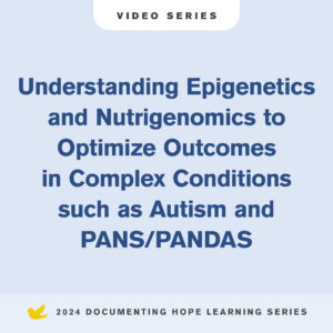 Understanding Epigenetics and Nutrigenomics to Optimize Outcomes in Complex Conditions such as Autism and PANS/PANDAS Video Series